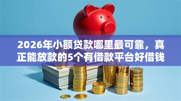 2026年小额贷款哪里最可靠，真正能放款的5个有借款平台好借钱推荐