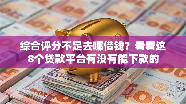 综合评分不足去哪借钱？看看这8个贷款平台有没有能下款的