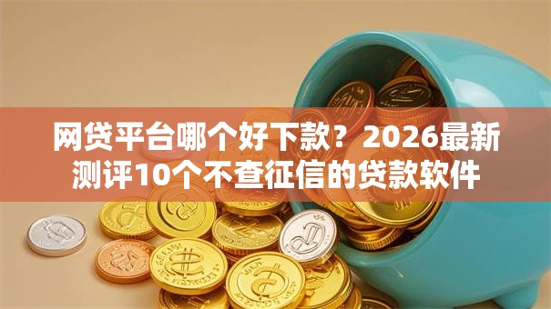 网贷平台哪个好下款？2026最新测评10个不查征信的贷款软件