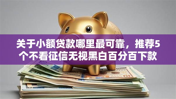 关于小额贷款哪里最可靠，推荐5个不看征信无视黑白百分百下款给你