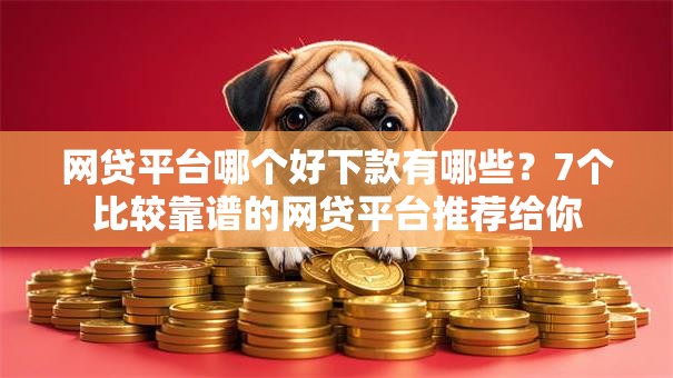 网贷平台哪个好下款有哪些?7个比较靠谱的网贷平台推荐给你 网贷平台哪个好下款有哪些?7个比较靠谱的网贷平台推荐给你