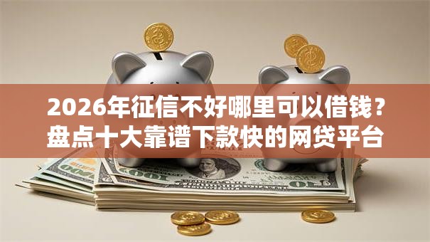 2026年征信不好哪里可以借钱?盘点十大靠谱下款快的网贷平台 2026年征信不好哪里可以借钱?盘点十大靠谱下款快的网贷平台