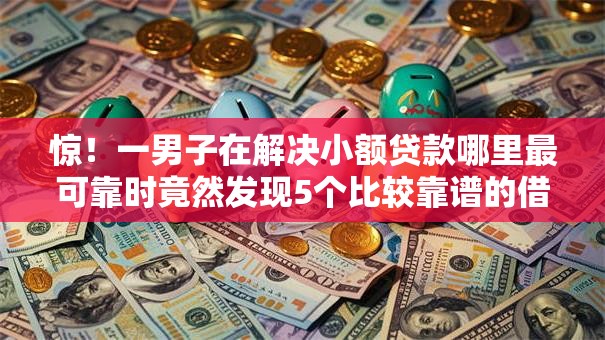 惊!一男子在解决小额贷款哪里最可靠时竟然发现5个比较靠谱的借钱平台,事后分享了出来 惊!一男子在解决小额贷款哪里最可靠时竟然发现5个比较靠谱的借钱平台,事后分享了出来