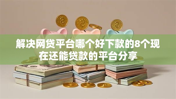 解决网贷平台哪个好下款的8个现在还能贷款的平台分享 解决网贷平台哪个好下款的8个现在还能贷款的平台分享
