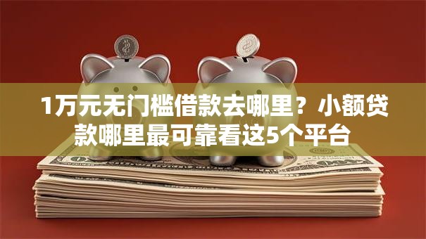 1万元无门槛借款去哪里？小额贷款哪里最可靠看这5个平台