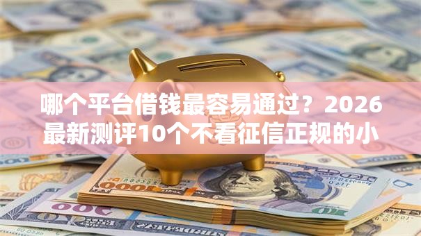 哪个平台借钱最容易通过？2026最新测评10个不看征信正规的小额贷款平台