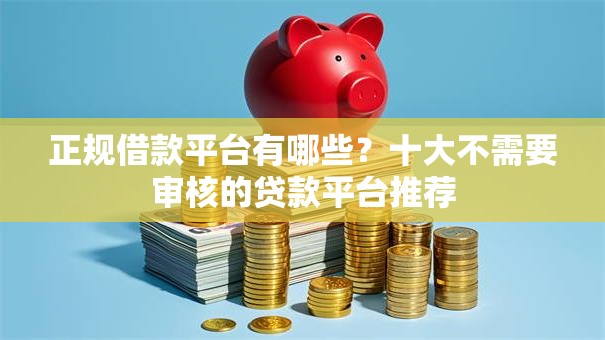 正规借款平台有哪些？十大不需要审核的贷款平台推荐