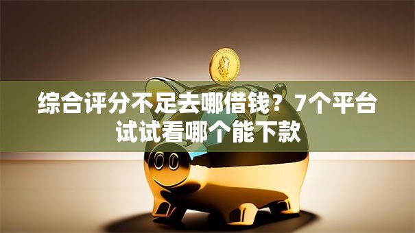 综合评分不足去哪借钱？7个平台试试看哪个能下款