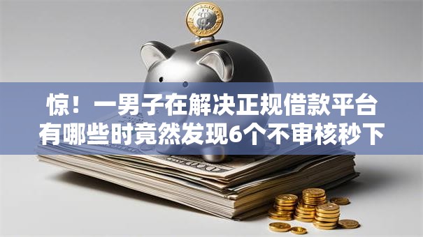 惊!一男子在解决正规借款平台有哪些时竟然发现6个不审核秒下款的小额贷款网贷,事后分享了出来 惊!一男子在解决正规借款平台有哪些时竟然发现6个不审核秒下款的小额贷款网贷,事后分享了出来
