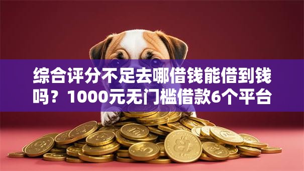 综合评分不足去哪借钱能借到钱吗?1000元无门槛借款6个平台推荐 综合评分不足去哪借钱能借到钱吗?1000元无门槛借款6个平台推荐