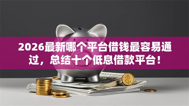 2026最新哪个平台借钱最容易通过,总结十个低息借款平台! 2026最新哪个平台借钱最容易通过,总结十个低息借款平台!