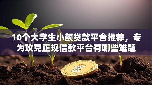 10个大学生小额贷款平台推荐,专为攻克正规借款平台有哪些难题 10个大学生小额贷款平台推荐,专为攻克正规借款平台有哪些难题