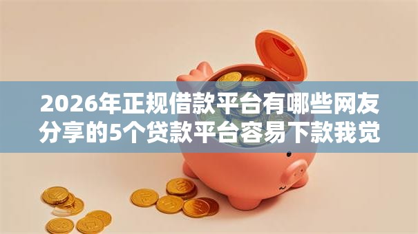2026年正规借款平台有哪些网友分享的5个贷款平台容易下款我觉得不错! 2026年正规借款平台有哪些网友分享的5个贷款平台容易下款我觉得不错!