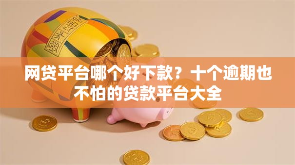 网贷平台哪个好下款？十个逾期也不怕的贷款平台大全