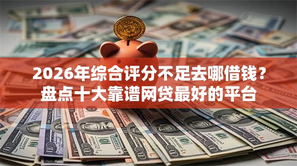 2026年综合评分不足去哪借钱?盘点十大靠谱网贷最好的平台 2026年综合评分不足去哪借钱?盘点十大靠谱网贷最好的平台