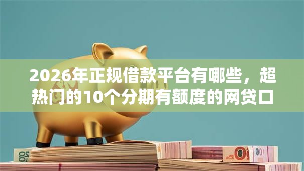 2026年正规借款平台有哪些，超热门的10个分期有额度的网贷口子推荐