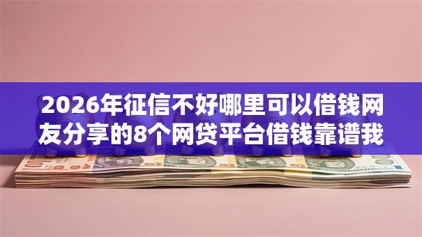 2026年征信不好哪里可以借钱网友分享的8个网贷平台借钱靠谱我觉得不错！