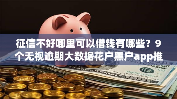 征信不好哪里可以借钱有哪些？9个无视逾期大数据花户黑户app推荐给你