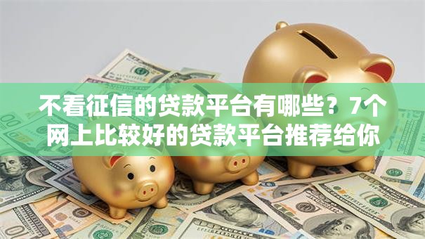 不看征信的贷款平台有哪些？7个网上比较好的贷款平台推荐给你