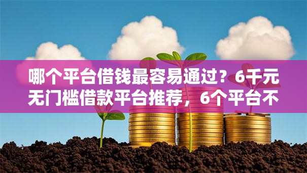 哪个平台借钱最容易通过？6千元无门槛借款平台推荐，6个平台不看负债和征信可以借到钱盘点