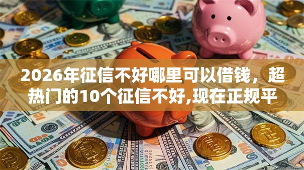 2026年征信不好哪里可以借钱，超热门的10个征信不好,现在正规平台好下款推荐