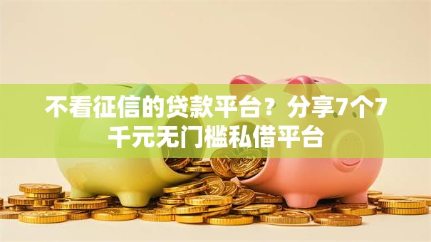 不看征信的贷款平台？分享7个7千元无门槛私借平台