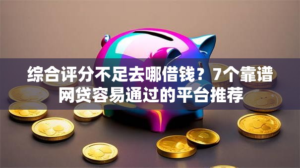 综合评分不足去哪借钱?7个靠谱网贷容易通过的平台推荐 综合评分不足去哪借钱?7个靠谱网贷容易通过的平台推荐