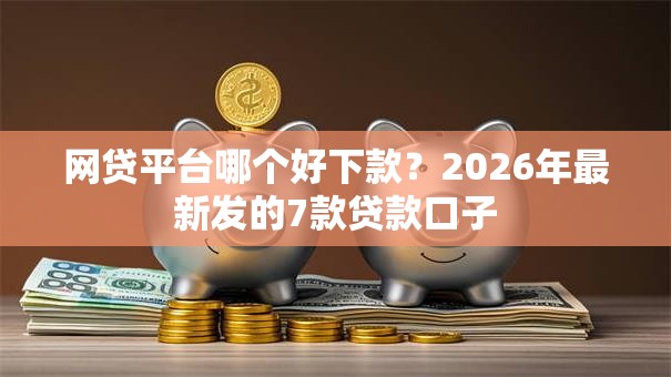 网贷平台哪个好下款?2026年最新发的7款贷款口子 网贷平台哪个好下款?2026年最新发的7款贷款口子