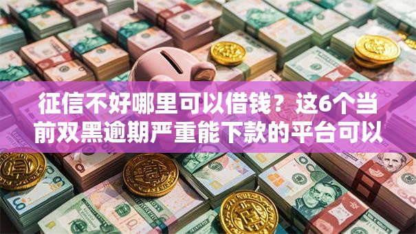 征信不好哪里可以借钱？这6个当前双黑逾期严重能下款的平台可以试试