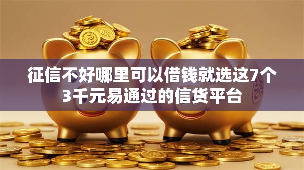 征信不好哪里可以借钱就选这7个3千元易通过的信货平台