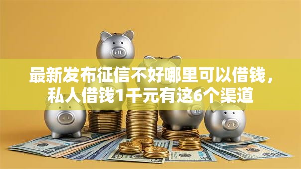 最新发布征信不好哪里可以借钱,私人借钱1千元有这6个渠道 最新发布征信不好哪里可以借钱,私人借钱1千元有这6个渠道