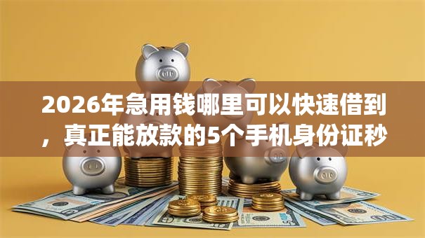 2026年急用钱哪里可以快速借到，真正能放款的5个手机身份证秒借现金的app推荐