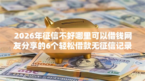 2026年征信不好哪里可以借钱网友分享的6个轻松借款无征信记录的平台我觉得不错! 2026年征信不好哪里可以借钱网友分享的6个轻松借款无征信记录的平台我觉得不错!