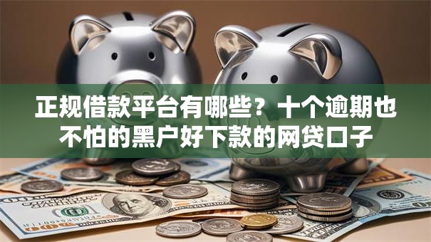 正规借款平台有哪些？十个逾期也不怕的黑户好下款的网贷口子