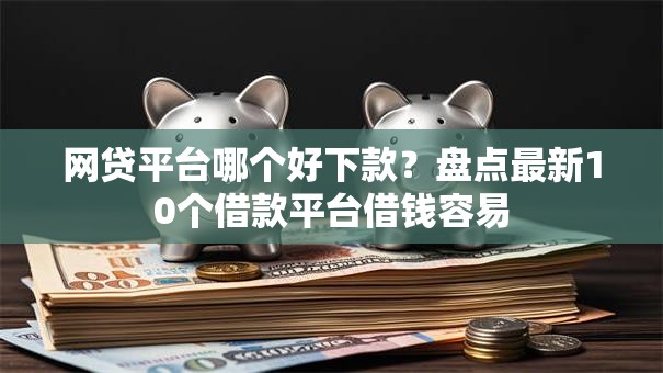 网贷平台哪个好下款?盘点最新10个借款平台借钱容易 网贷平台哪个好下款?盘点最新10个借款平台借钱容易