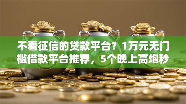 不看征信的贷款平台？1万元无门槛借款平台推荐，5个晚上高炮秒下款的口子盘点