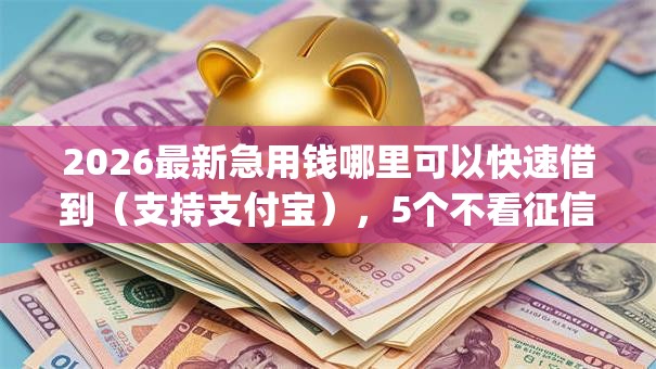2026最新急用钱哪里可以快速借到(支持支付宝),5个不看征信查询的app无私分享 2026最新急用钱哪里可以快速借到(支持支付宝),5个不看征信查询的app无私分享
