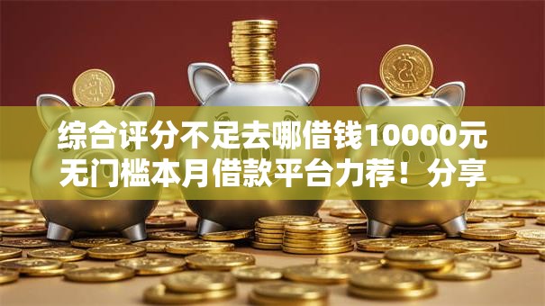 综合评分不足去哪借钱10000元无门槛本月借款平台力荐！分享小额网贷口子10000元无门槛借款