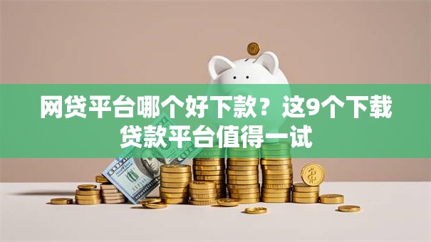网贷平台哪个好下款？这9个下载贷款平台值得一试