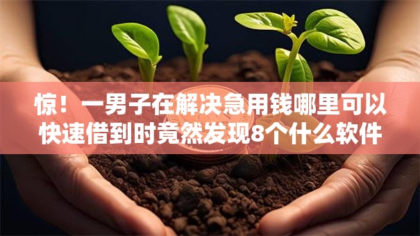 惊!一男子在解决急用钱哪里可以快速借到时竟然发现8个什么软件借钱最快通过利息低,事后分享了出来 惊!一男子在解决急用钱哪里可以快速借到时竟然发现8个什么软件借钱最快通过利息低,事后分享了出来