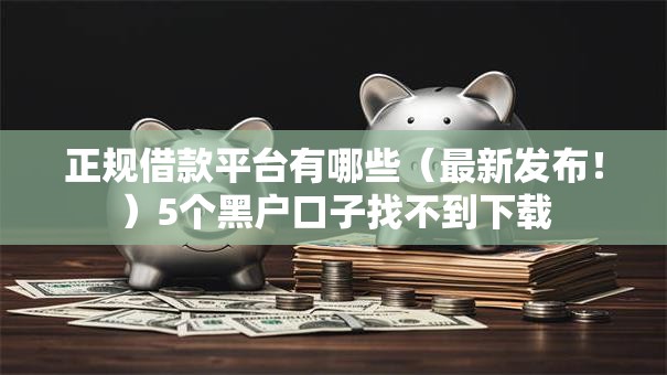 正规借款平台有哪些（最新发布！）5个黑户口子找不到下载