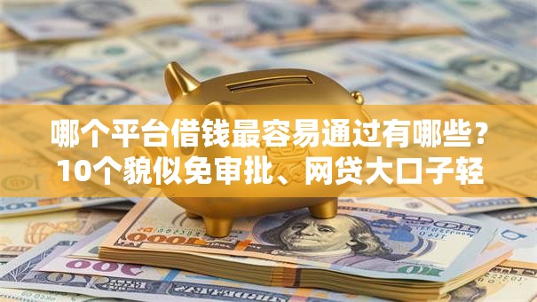 哪个平台借钱最容易通过有哪些？10个貌似免审批、网贷大口子轻松借软件合集