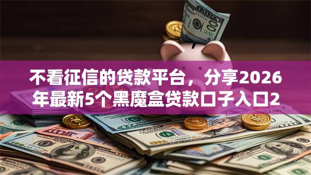 不看征信的贷款平台,分享2026年最新5个黑魔盒贷款口子入口2025 不看征信的贷款平台,分享2026年最新5个黑魔盒贷款口子入口2025