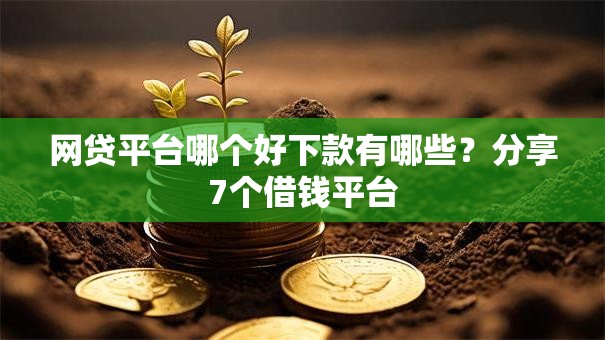 网贷平台哪个好下款有哪些?分享7个借钱平台 网贷平台哪个好下款有哪些?分享7个借钱平台