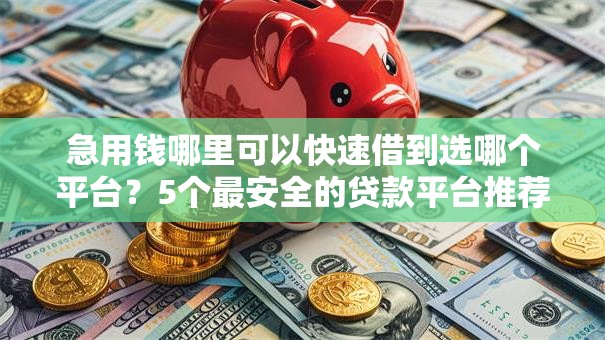 急用钱哪里可以快速借到选哪个平台？5个最安全的贷款平台推荐