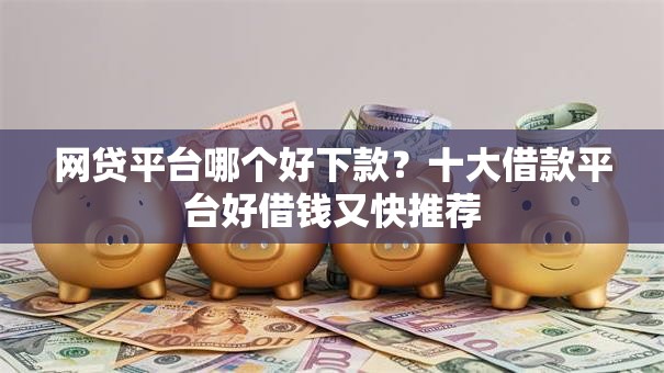 网贷平台哪个好下款？十大借款平台好借钱又快推荐