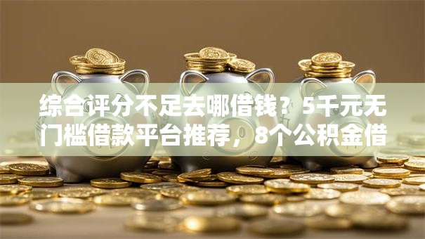 综合评分不足去哪借钱?5千元无门槛借款平台推荐,8个公积金借钱口子盘点 综合评分不足去哪借钱?5千元无门槛借款平台推荐,8个公积金借钱口子盘点