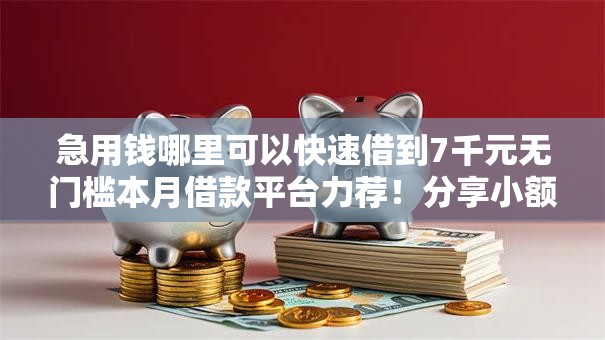 急用钱哪里可以快速借到7千元无门槛本月借款平台力荐！分享小额网贷口子7千元无门槛借款