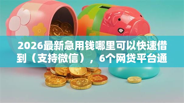 2026最新急用钱哪里可以快速借到(支持微信),6个网贷平台通过率高无私分享 2026最新急用钱哪里可以快速借到(支持微信),6个网贷平台通过率高无私分享