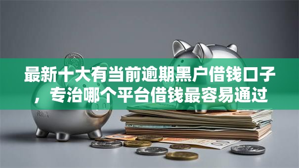 最新十大有当前逾期黑户借钱口子，专治哪个平台借钱最容易通过